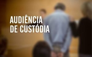 O que interessa ao advogado criminalista na audiência de custódia?