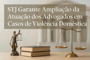 STJ Garante Ampliação da Atuação dos Advogados em Casos de Violência Doméstica